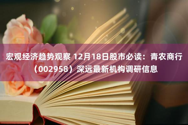 宏观经济趋势观察 12月18日股市必读：青农商行（002958）深远最新机构调研信息