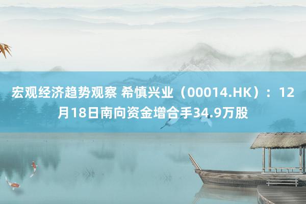 宏观经济趋势观察 希慎兴业（00014.HK）：12月18日南向资金增合手34.9万股