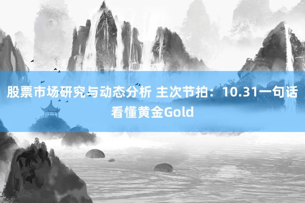 股票市场研究与动态分析 主次节拍：10.31一句话看懂黄金Gold