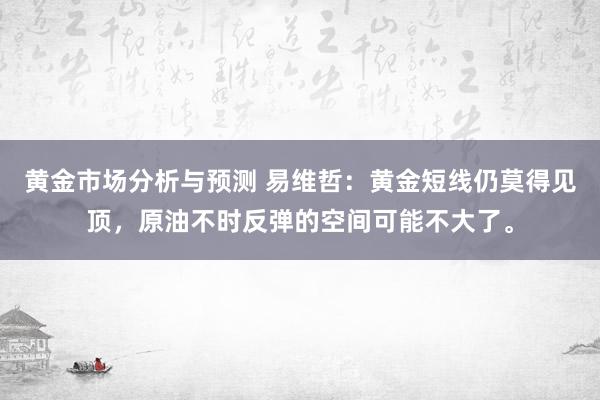 黄金市场分析与预测 易维哲：黄金短线仍莫得见顶，原油不时反弹的空间可能不大了。