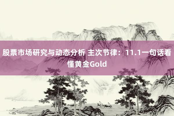 股票市场研究与动态分析 主次节律：11.1一句话看懂黄金Gold