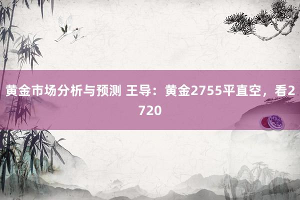 黄金市场分析与预测 王导：黄金2755平直空，看2720