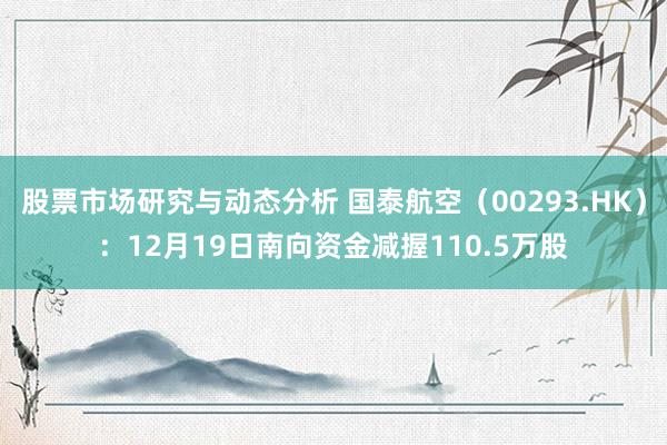 股票市场研究与动态分析 国泰航空（00293.HK）：12月19日南向资金减握110.5万股