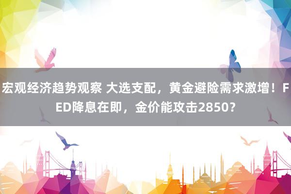 宏观经济趋势观察 大选支配，黄金避险需求激增！FED降息在即，金价能攻击2850？