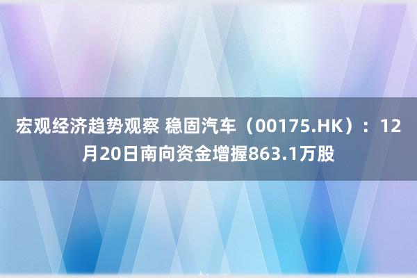 宏观经济趋势观察 稳固汽车（00175.HK）：12月20日南向资金增握863.1万股