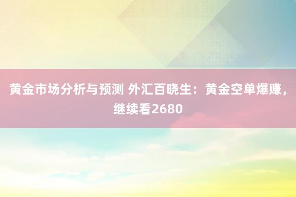 黄金市场分析与预测 外汇百晓生：黄金空单爆赚，继续看2680