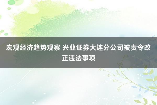 宏观经济趋势观察 兴业证券大连分公司被责令改正违法事项