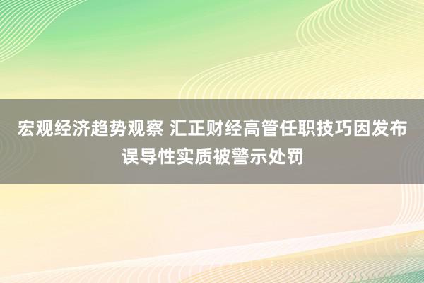 宏观经济趋势观察 汇正财经高管任职技巧因发布误导性实质被警示处罚