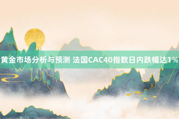 黄金市场分析与预测 法国CAC40指数日内跌幅达1%