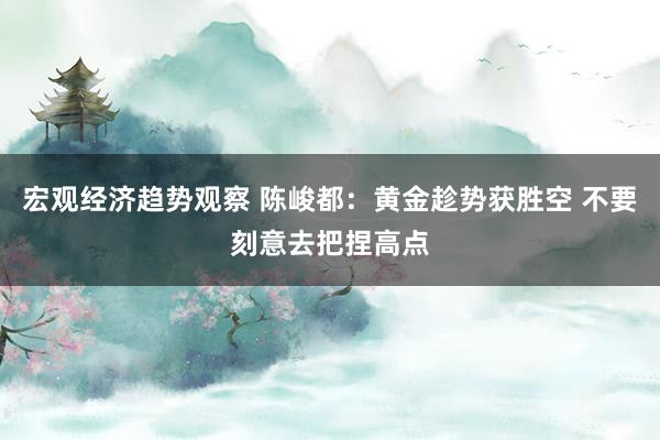 宏观经济趋势观察 陈峻都：黄金趁势获胜空 不要刻意去把捏高点