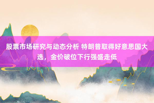 股票市场研究与动态分析 特朗普取得好意思国大选，金价破位下行强盛走低