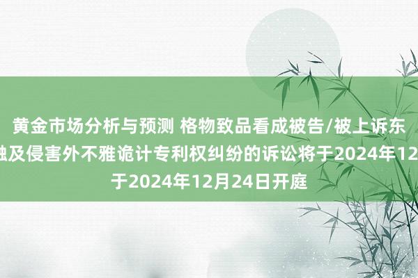 黄金市场分析与预测 格物致品看成被告/被上诉东谈主的2起触及侵害外不雅诡计专利权纠纷的诉讼将于2024年12月24日开庭