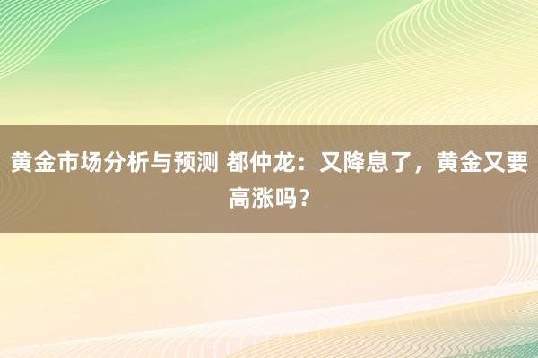 黄金市场分析与预测 都仲龙：又降息了，黄金又要高涨吗？