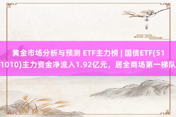 黄金市场分析与预测 ETF主力榜 | 国债ETF(511010)主力资金净流入1.92亿元，居全商场第一梯队