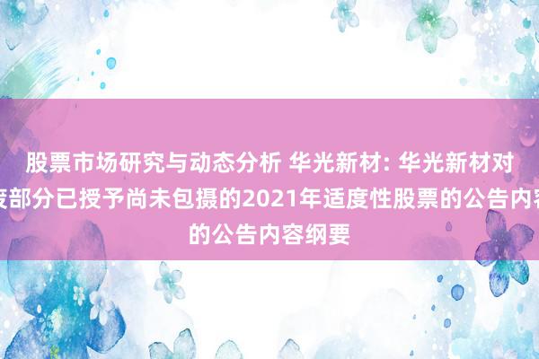 股票市场研究与动态分析 华光新材: 华光新材对于作废部分已授予尚未包摄的2021年适度性股票的公告内容纲要