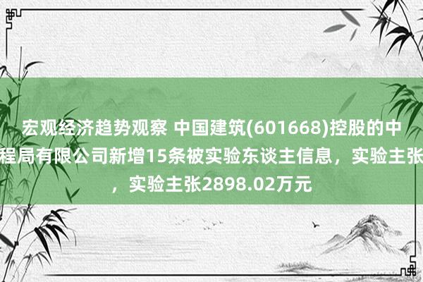 宏观经济趋势观察 中国建筑(601668)控股的中国建筑第七工程局有限公司新增15条被实验东谈主信息，实验主张2898.02万元