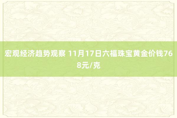 宏观经济趋势观察 11月17日六福珠宝黄金价钱768元/克