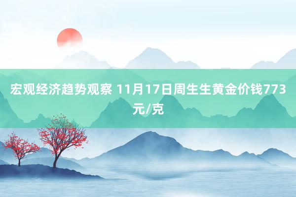 宏观经济趋势观察 11月17日周生生黄金价钱773元/克