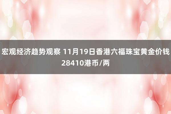 宏观经济趋势观察 11月19日香港六福珠宝黄金价钱28410港币/两