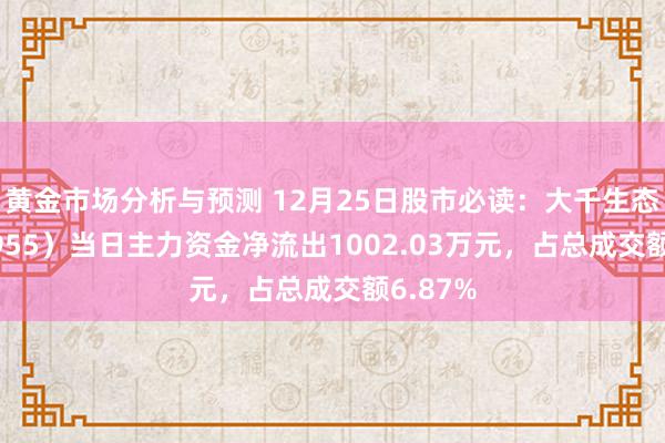 黄金市场分析与预测 12月25日股市必读：大千生态（603955）当日主力资金净流出1002.03万元，占总成交额6.87%