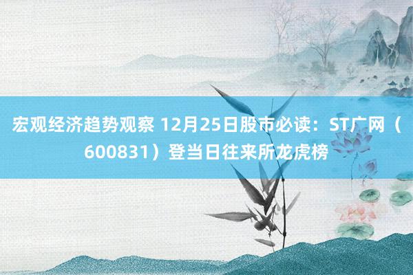 宏观经济趋势观察 12月25日股市必读：ST广网（600831）登当日往来所龙虎榜