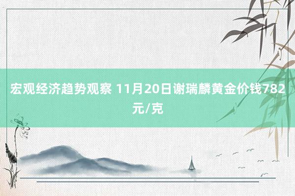 宏观经济趋势观察 11月20日谢瑞麟黄金价钱782元/克