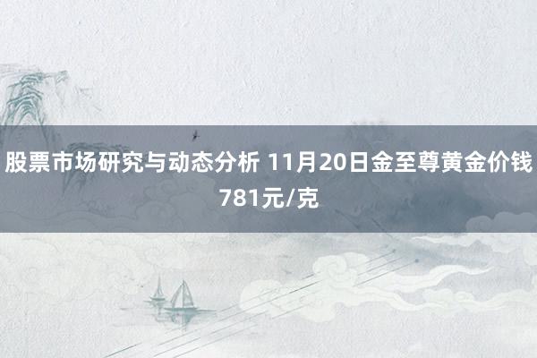 股票市场研究与动态分析 11月20日金至尊黄金价钱781元/克