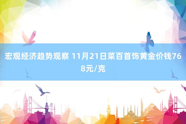 宏观经济趋势观察 11月21日菜百首饰黄金价钱768元/克