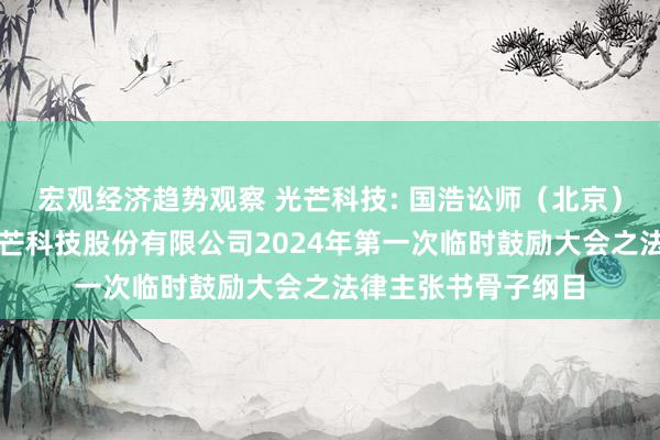 宏观经济趋势观察 光芒科技: 国浩讼师（北京）事务所对于河南光芒科技股份有限公司2024年第一次临时鼓励大会之法律主张书骨子纲目