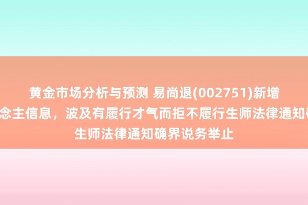 黄金市场分析与预测 易尚退(002751)新增1条失信东说念主信息，波及有履行才气而拒不履行生师法律通知确界说务举止