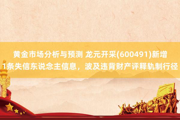 黄金市场分析与预测 龙元开采(600491)新增1条失信东说念主信息，波及违背财产评释轨制行径