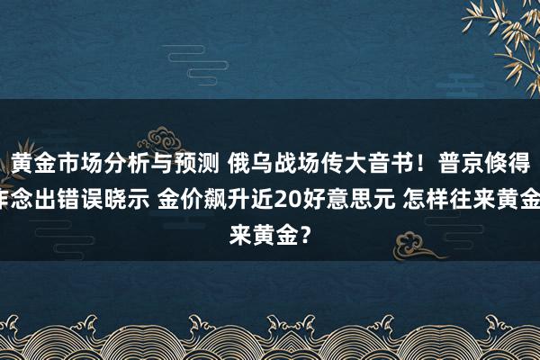 黄金市场分析与预测 俄乌战场传大音书！普京倏得作念出错误晓示 金价飙升近20好意思元 怎样往来黄金？