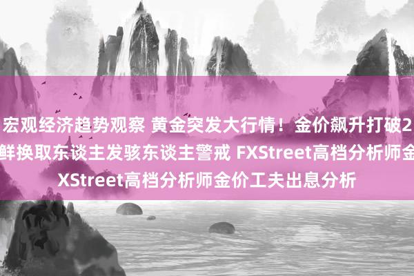 宏观经济趋势观察 黄金突发大行情！金价飙升打破2685好意思元 朝鲜换取东谈主发骇东谈主警戒 FXStreet高档分析师金价工夫出息分析