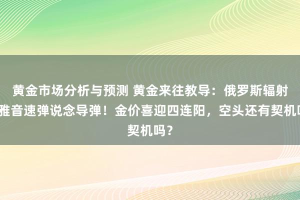 黄金市场分析与预测 黄金来往教导：俄罗斯辐射闲雅音速弹说念导弹！金价喜迎四连阳，空头还有契机吗？