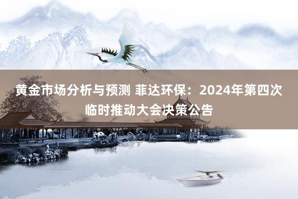 黄金市场分析与预测 菲达环保：2024年第四次临时推动大会决策公告