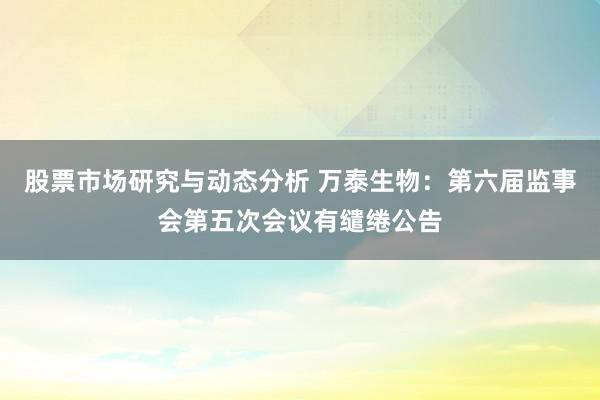 股票市场研究与动态分析 万泰生物：第六届监事会第五次会议有缱绻公告