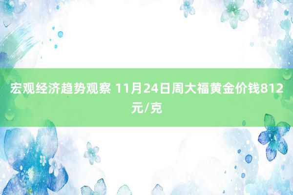 宏观经济趋势观察 11月24日周大福黄金价钱812元/克