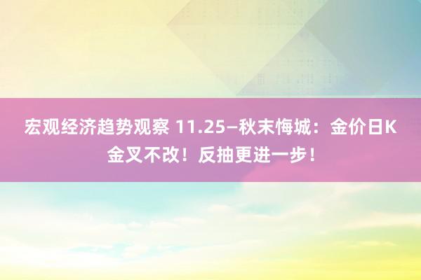 宏观经济趋势观察 11.25—秋末悔城：金价日K金叉不改！反抽更进一步！