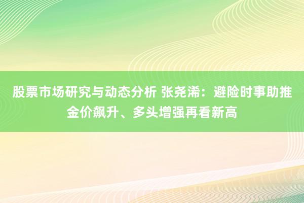 股票市场研究与动态分析 张尧浠：避险时事助推金价飙升、多头增强再看新高