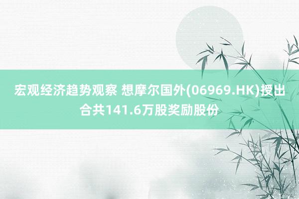 宏观经济趋势观察 想摩尔国外(06969.HK)授出合共141.6万股奖励股份