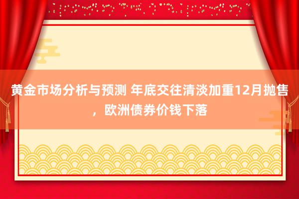 黄金市场分析与预测 年底交往清淡加重12月抛售，欧洲债券价钱下落