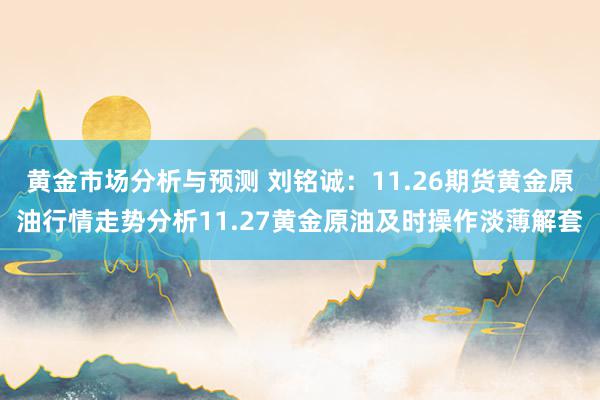 黄金市场分析与预测 刘铭诚：11.26期货黄金原油行情走势分析11.27黄金原油及时操作淡薄解套