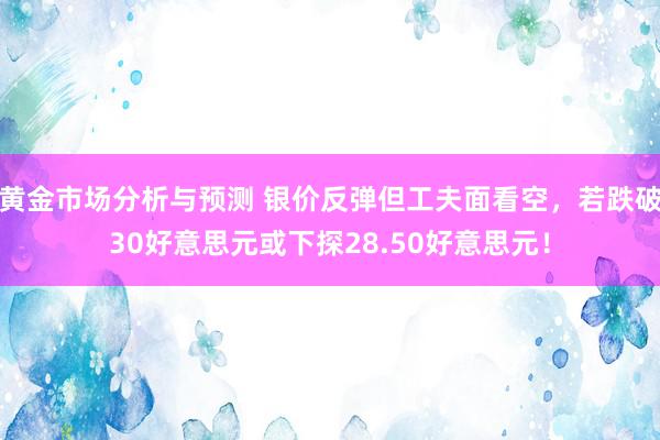 黄金市场分析与预测 银价反弹但工夫面看空，若跌破30好意思元或下探28.50好意思元！