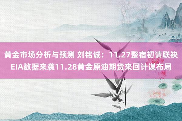 黄金市场分析与预测 刘铭诚：11.27整宿初请联袂EIA数据来袭11.28黄金原油期货来回计谋布局