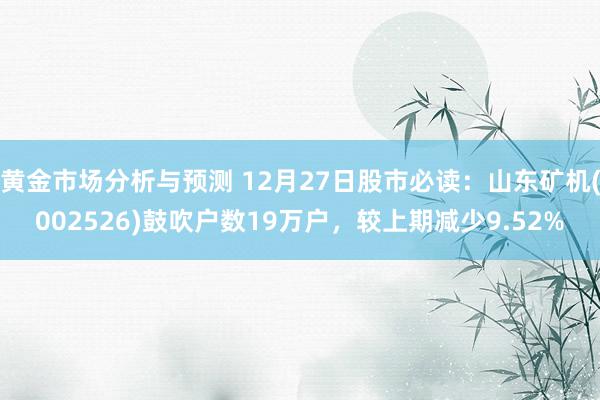 黄金市场分析与预测 12月27日股市必读：山东矿机(002526)鼓吹户数19万户，较上期减少9.52%