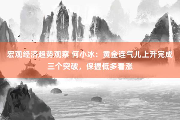 宏观经济趋势观察 何小冰：黄金连气儿上升完成三个突破，保握低多看涨