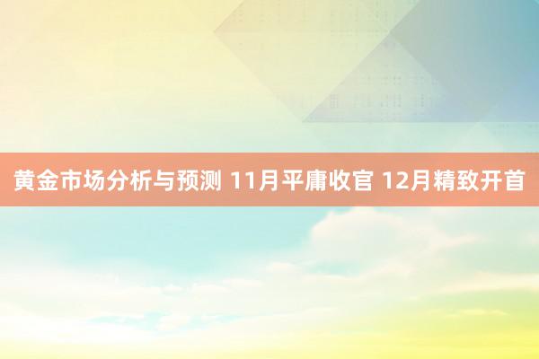 黄金市场分析与预测 11月平庸收官 12月精致开首