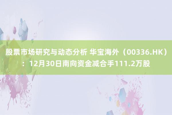 股票市场研究与动态分析 华宝海外（00336.HK）：12月30日南向资金减合手111.2万股