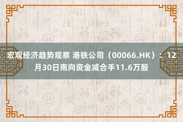 宏观经济趋势观察 港铁公司（00066.HK）：12月30日南向资金减合手11.6万股