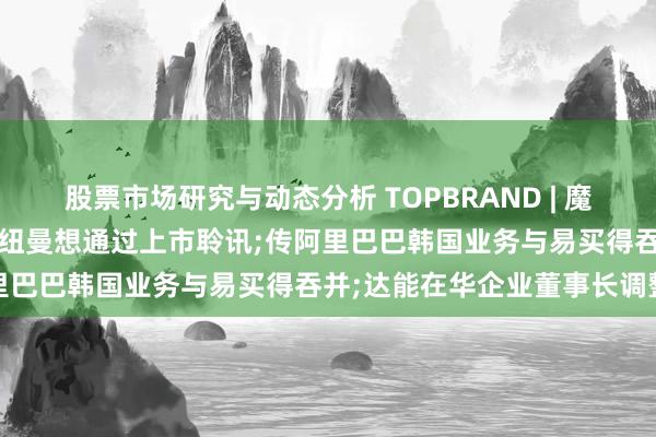 股票市场研究与动态分析 TOPBRAND | 魔法原子获融资;养分品牌商纽曼想通过上市聆讯;传阿里巴巴韩国业务与易买得吞并;达能在华企业董事长调整